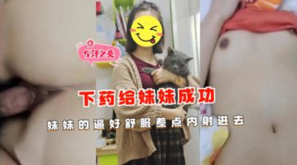 兄妹乱伦下药给妹妹成功操妹妹的逼好爽差点内射进去视频