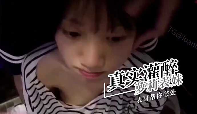 兄妹乱伦真实灌醉萝莉表妹表哥帮你破处视频