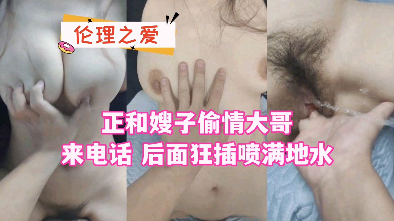 家庭乱伦虐操喷水嫂子正和嫂子出轨大哥来电话后面怒插喷满地水视频