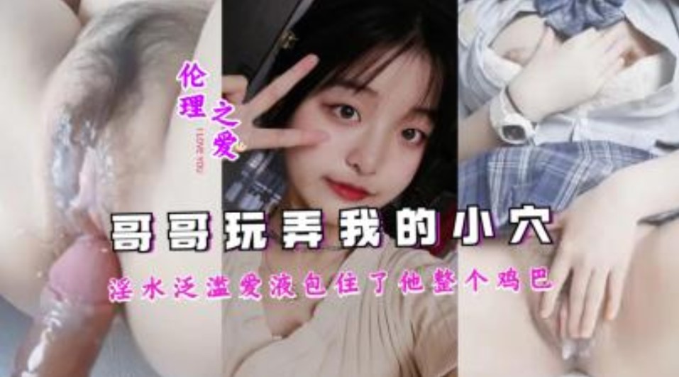 兄妹乱伦哥哥吧我玩的白浆泛滥爱液包住了他整个鸡吧视频