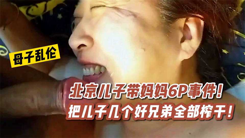 母子乱伦北京儿子带妈妈6P事件把儿子几个好兄弟全部榨干视频