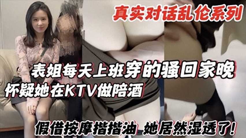 姐弟乱伦表姐每天上班穿的骚回家晚怀疑她在KTV陪酒视频