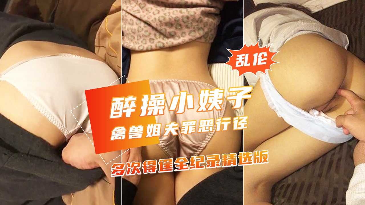 家庭乱伦禽兽姐夫多次醉玩漂亮小姨子美臀嫩穴侧插没干醒视频