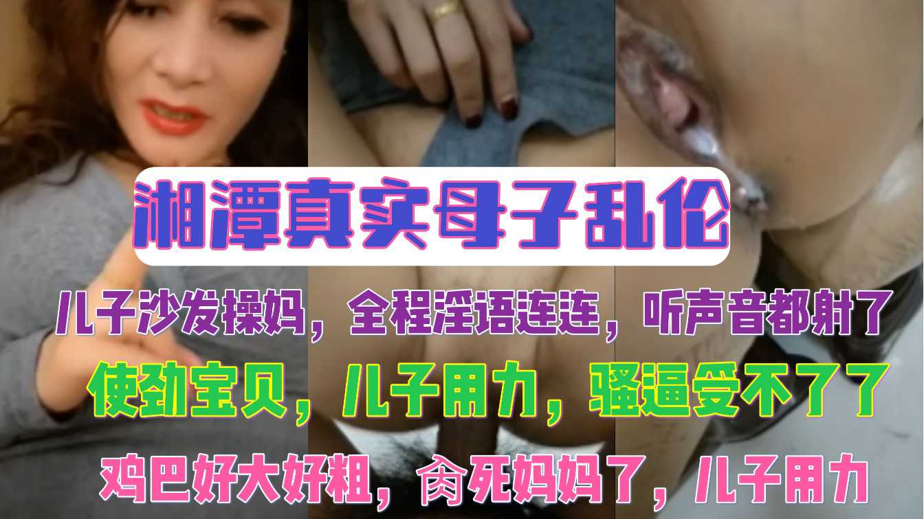 湘潭真实母子乱伦儿子沙发操妈全程骚话连连听声音都射了视频