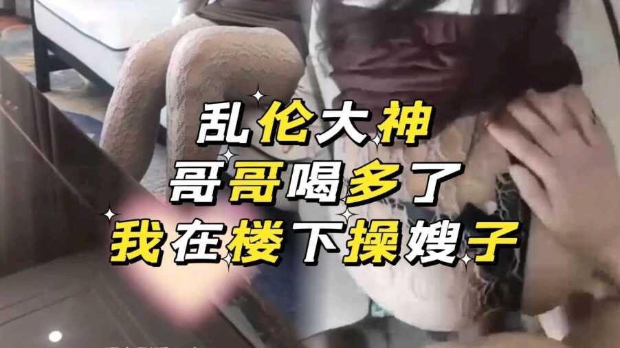 兄妹叔嫂乱伦哥哥喝多了楼下操嫂子视频