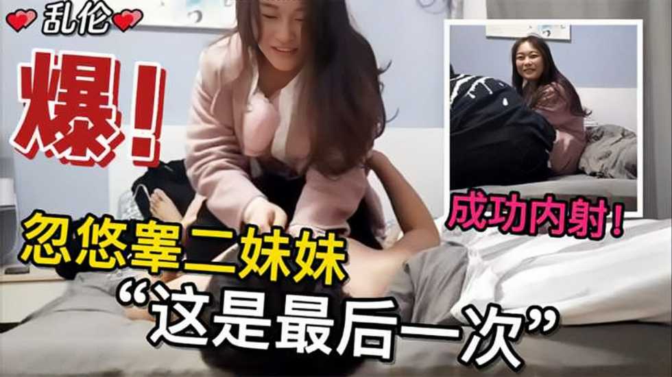 兄妹乱伦忽悠高二妹妹这是最终一次终于操到并内射了亲妹视频