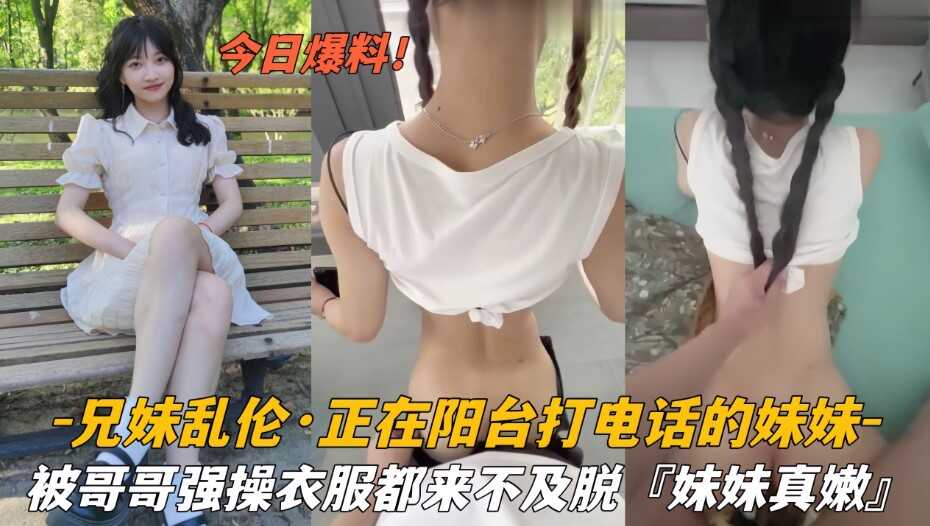 兄妹乱伦正在阳台打电话的妹妹被哥哥强操衣服都来不及脱视频
