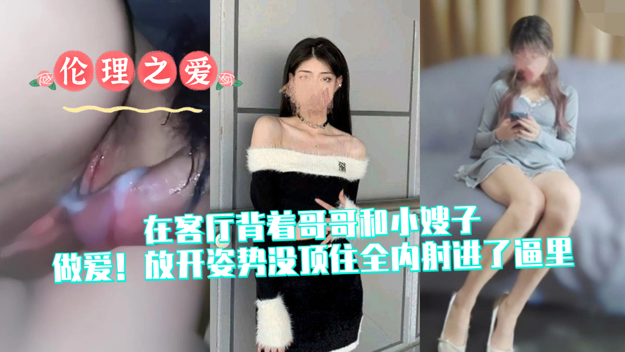 兄妹乱伦在客厅背着哥哥和小嫂子性交放开姿势没顶住全内射进了逼里视频