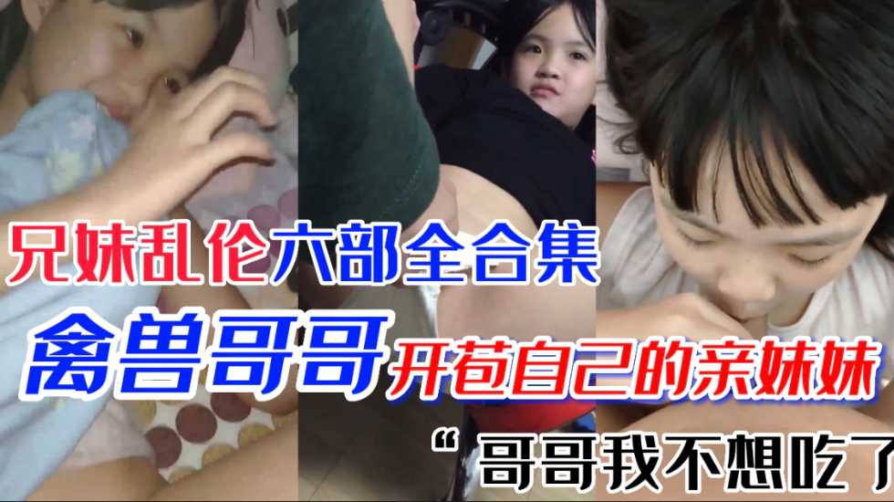 极品萝莉妹妹第一次当然要给亲哥哥国产兄妹乱伦六部合集视频