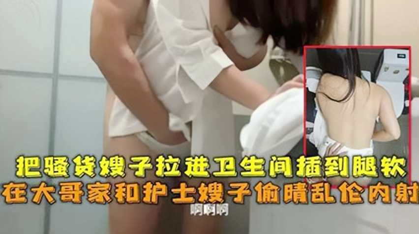 家庭乱伦把母狗嫂子拉进卫生间插到腿软视频