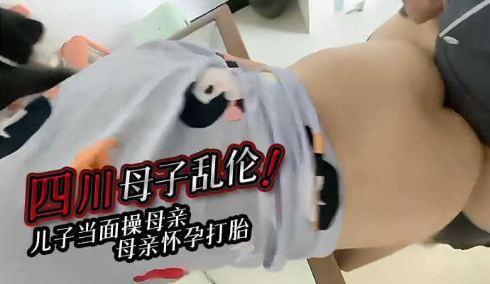 四川母子乱伦儿子当面操母亲母亲怀孕打胎视频