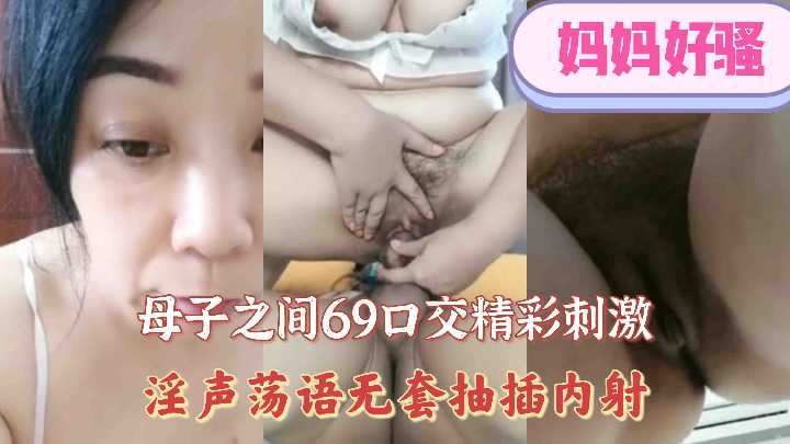 乱伦母子之间互舔口活精彩激情淫声荡语无套抽插内射视频
