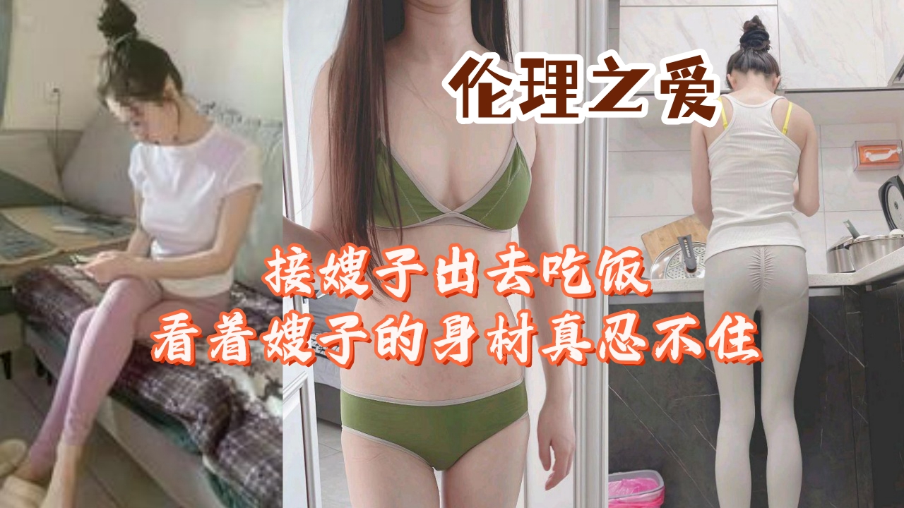 家庭乱伦接嫂子出去吃饭看着嫂子的身材真忍不住视频