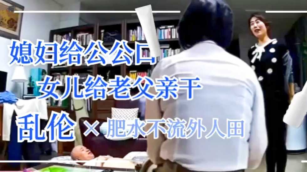 父女乱伦公公干妻子父亲干女儿肥水不流外人田视频