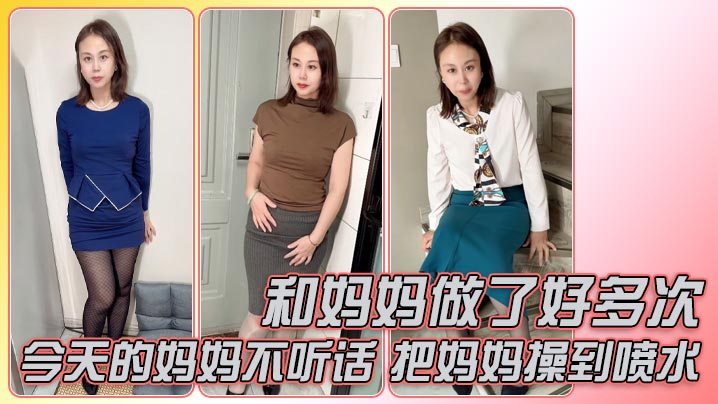 母子乱伦和妈妈做了好多次今天的妈妈不听话还好准备了龙鳞套把妈妈操到喷水视频