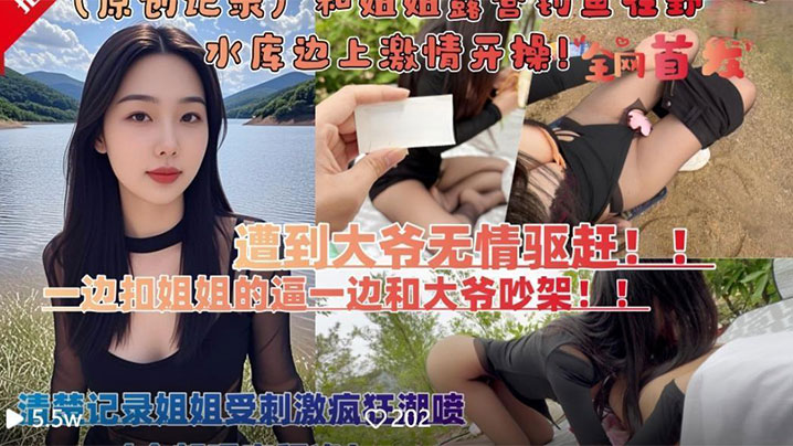 姐弟乱伦和亲姐姐露营钓鱼在户外水库边上四下无人脱裤子刺激开操遭到路人大爷无情驱赶视频