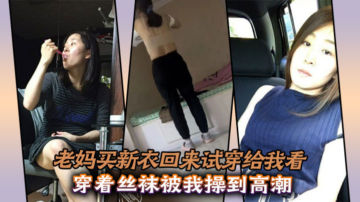 母子乱伦老妈买新衣回来试穿给我看穿着丝袜被我操到高潮视频