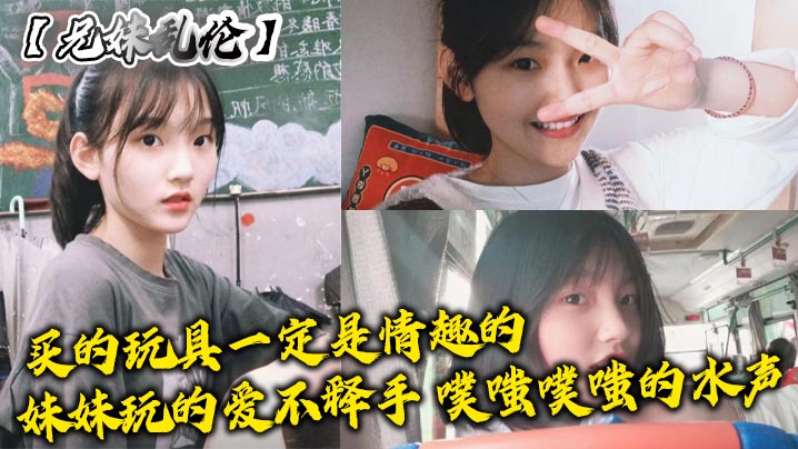 兄妹乱伦买的玩具一定是情趣的妹妹玩的爱不释手噗嗤噗嗤的水声视频