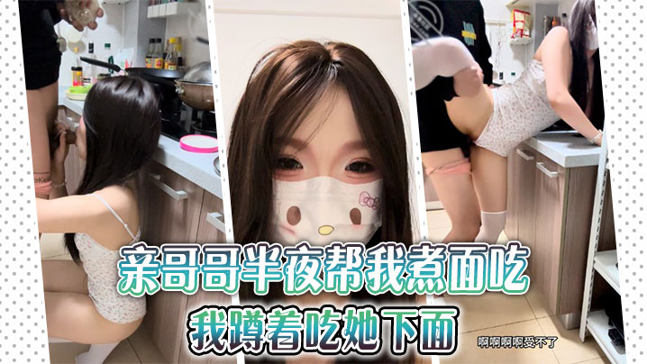 兄妹乱伦亲哥哥半夜帮我煮面吃我蹲着吃她下面视频