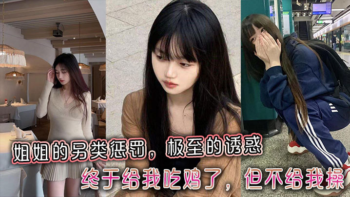 姐弟乱伦姐姐的另类惩罚极至的诱惑终于给我吃鸡了但不给我操视频