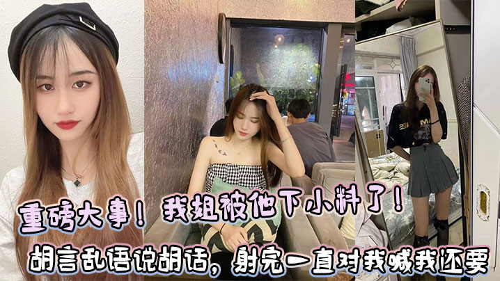 姐弟乱伦重磅大事我姐被他下小料了胡言乱语说胡话射完一直对我喊我还要视频