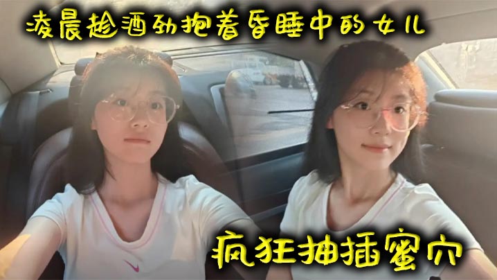 国产父女乱伦凌晨趁酒劲抱着昏睡中的女儿疯狂抽插蜜穴视频