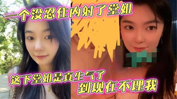 姐弟堂姐乱伦一个没忍住内射了堂姐这下堂姐是真生气了到现在不理我视频