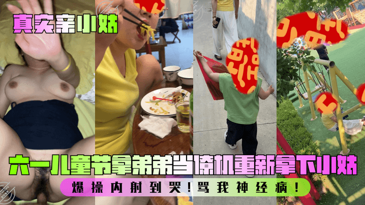 姐弟乱伦真实亲小姑六一儿童节拿弟弟当僚机重新拿下小姑怒肏内射到哭骂我神经病视频