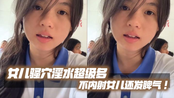 父女乱伦女儿骚穴白带超级多不内射女儿还发脾气考试前宾馆大床房上让女儿高潮了两次视频