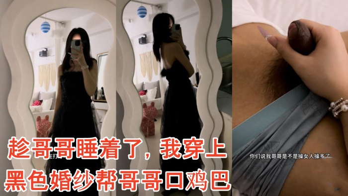 兄妹乱伦雪糕原创趁哥哥睡着了我穿上黑色婚纱帮哥哥口鸡吧视频