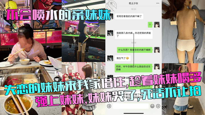 兄妹乱伦不会喷水的亲妹妹失恋的妹妹来我家借住趁着妹妹喝多强上妹妹妹妹哭了死活不让拍视频