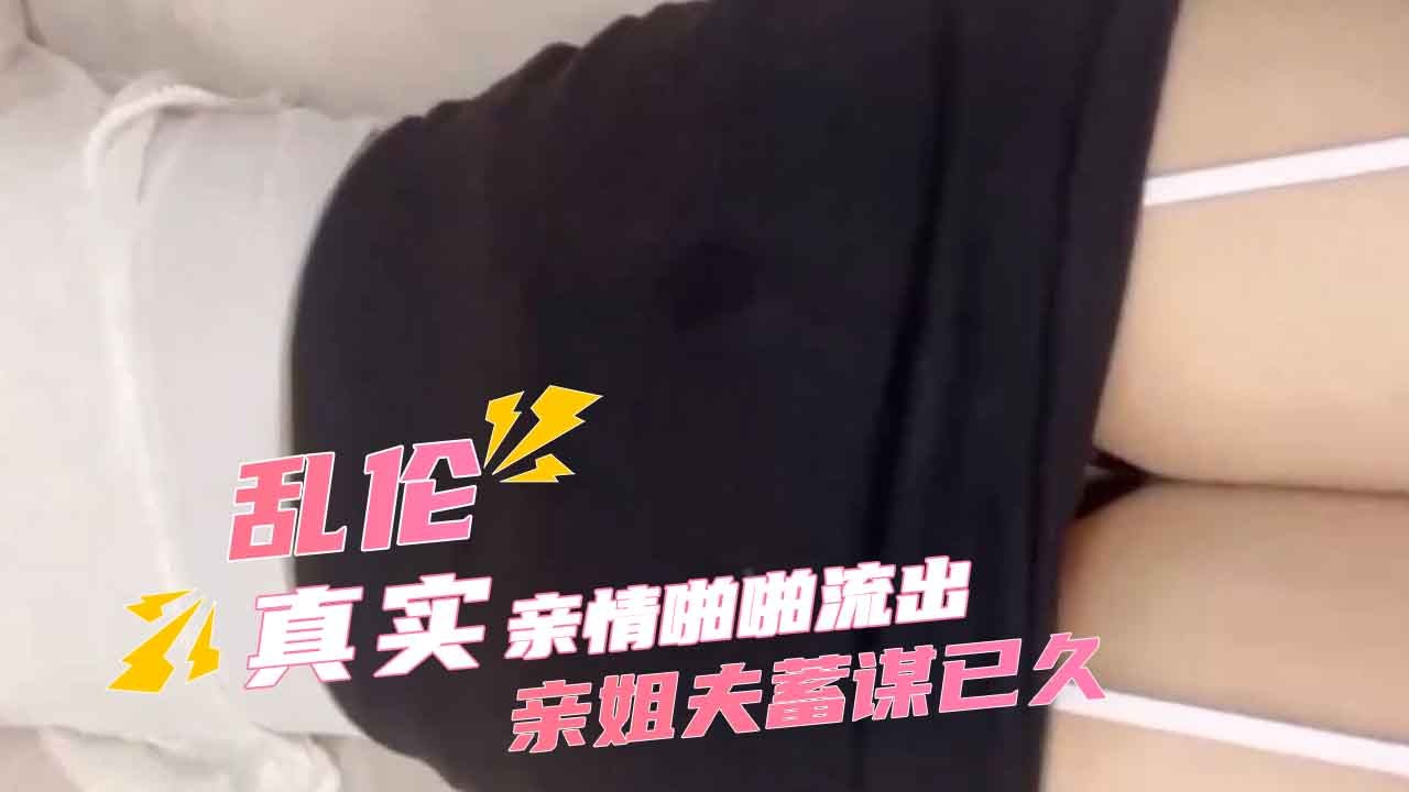 姐弟家庭乱伦亲姐夫蓄谋已久强上醉酒小姨子视频