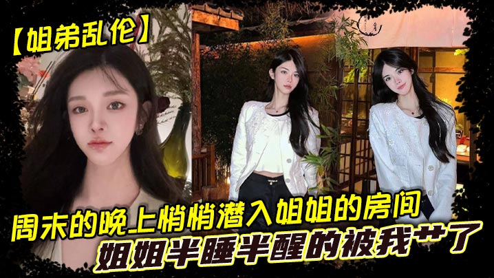 姐弟乱伦周末的晚上悄悄潜入姐姐的房间姐姐半睡半醒的被我艹了视频