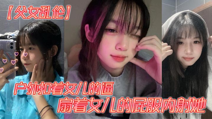 父女乱伦野外扣着女儿的逼扇着女儿的屁股内射她视频