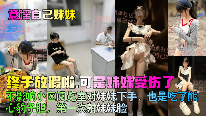 兄妹乱伦意淫自己妹妹终于放假啦可是妹妹受伤了不影响小区阅览室对妹妹下手也是吃了熊心豹子胆第一次射妹妹脸视频