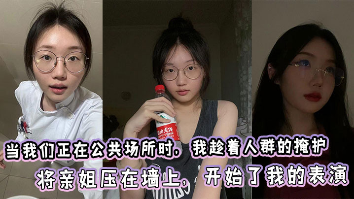 姐弟乱伦当我们正在公共场所时我趁着人群的掩护将亲姐压在墙上开始了我的表演视频
