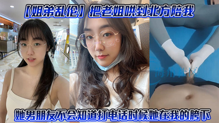 姐弟乱伦把老姐哄到北方陪我她男友不会知道打电话时候她在我的胯下视频