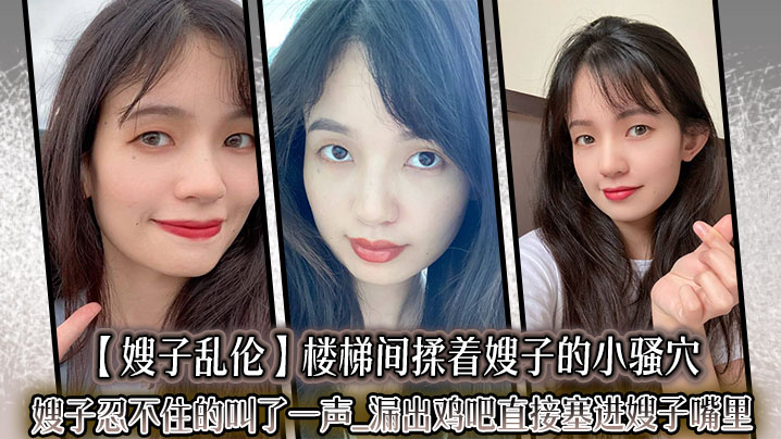 家庭嫂子乱伦楼梯间揉着嫂子的小骚穴嫂子忍不住的叫了一声漏出鸡巴直接塞进嫂子嘴里紧张又激情的环境下做这种事真的有种特别的爽感视频